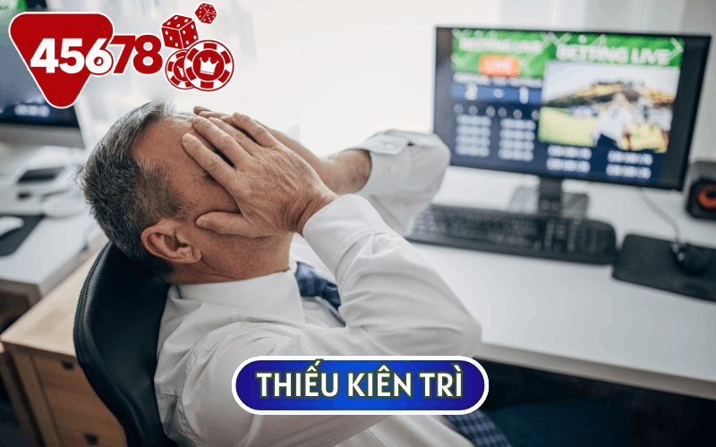 Thiếu kiên trì sẽ khiến bạn có những quyết định sai lầm trong CÁC TRÒ CHƠI CÁ CƯỢC ONLINE