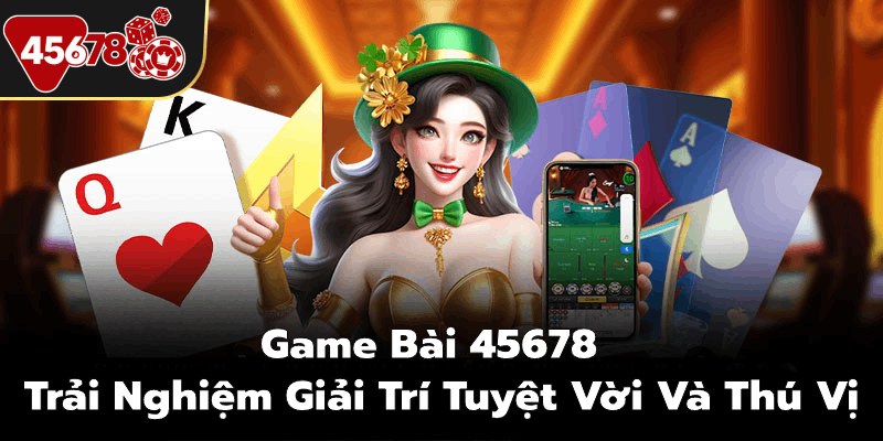 Lý do game bài 45678 thu hút cược thủ